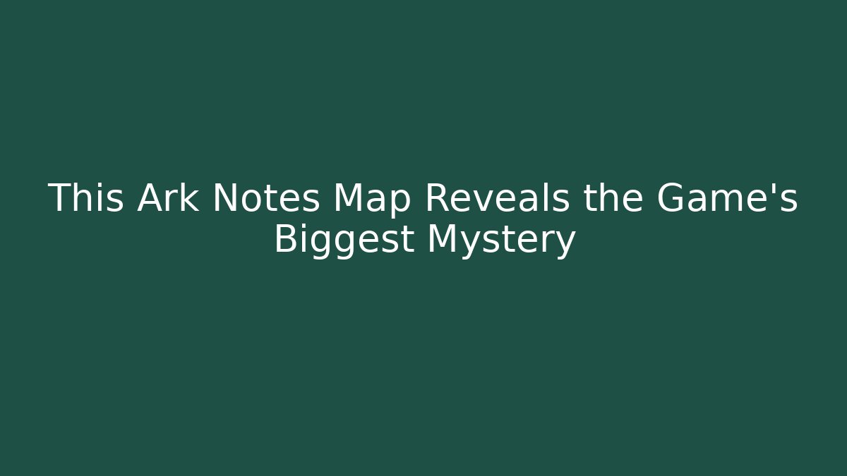 This Ark Notes Map Reveals the Game's Biggest Mystery