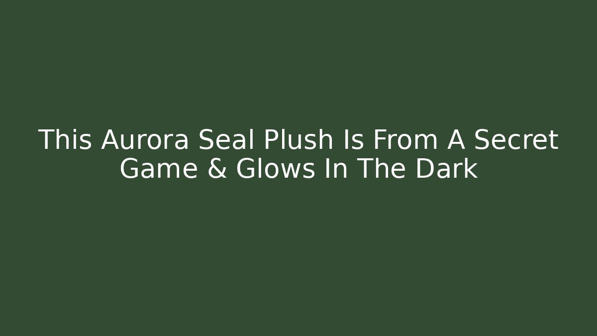 This Aurora Seal Plush Is From A Secret Game & Glows In The Dark