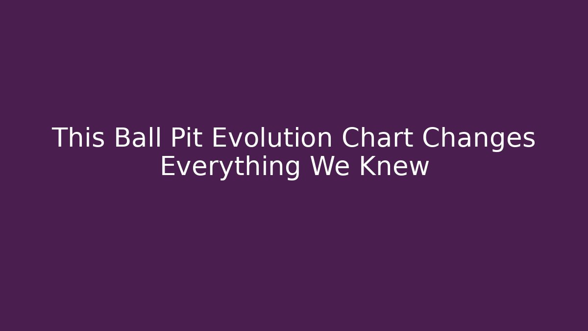This Ball Pit Evolution Chart Changes Everything We Knew