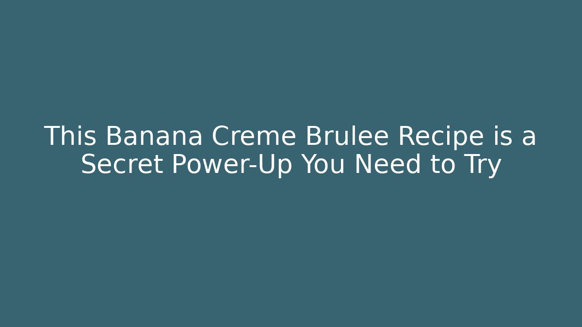 This Banana Creme Brulee Recipe is a Secret Power-Up You Need to Try