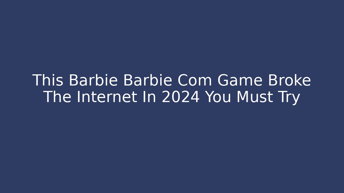 This Barbie Barbie Com Game Broke The Internet In 2024 You Must Try