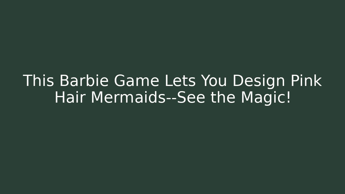 This Barbie Game Lets You Design Pink Hair Mermaids—See the Magic!