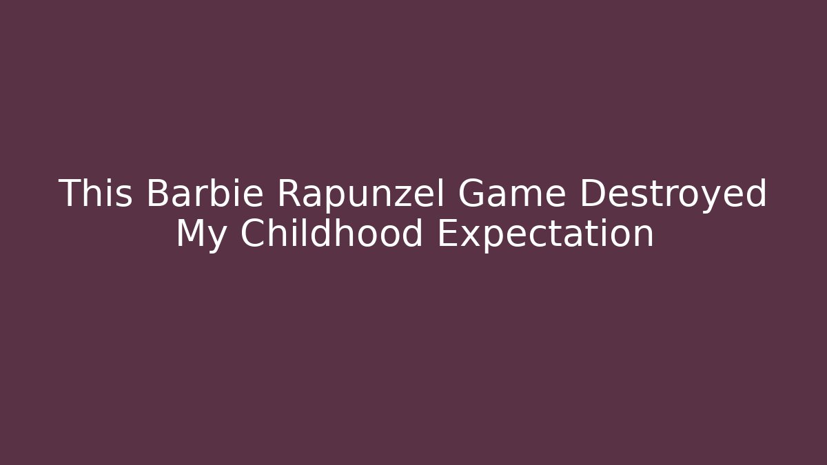 This Barbie Rapunzel Game Destroyed My Childhood Expectation