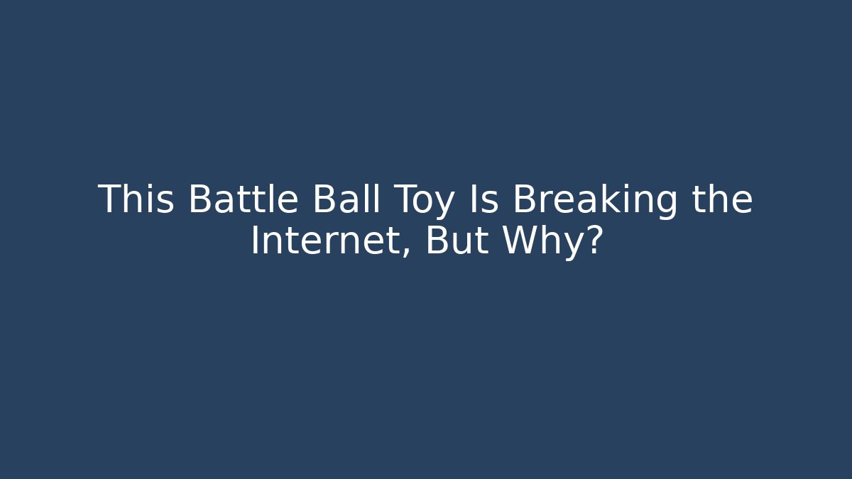This Battle Ball Toy Is Breaking the Internet, But Why?