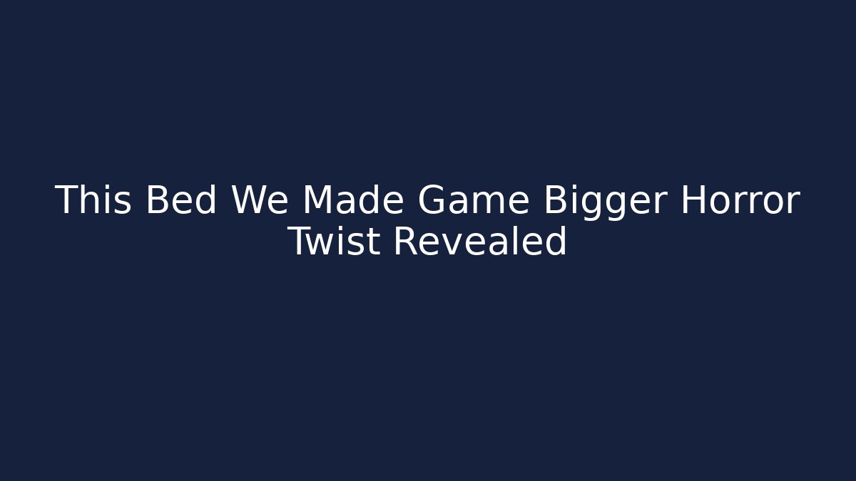 This Bed We Made Game Bigger Horror Twist Revealed