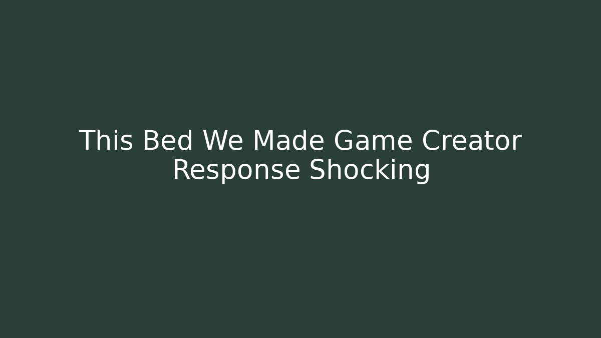 This Bed We Made Game Creator Response Shocking - Create More Assets