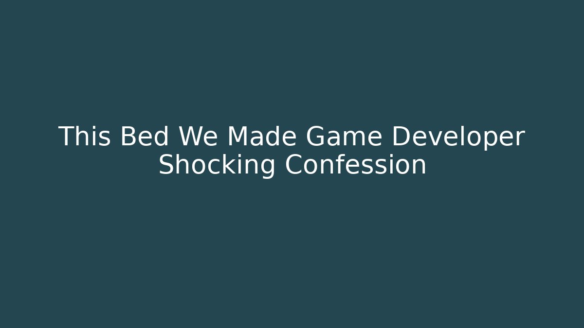 This Bed We Made Game Developer Shocking Confession