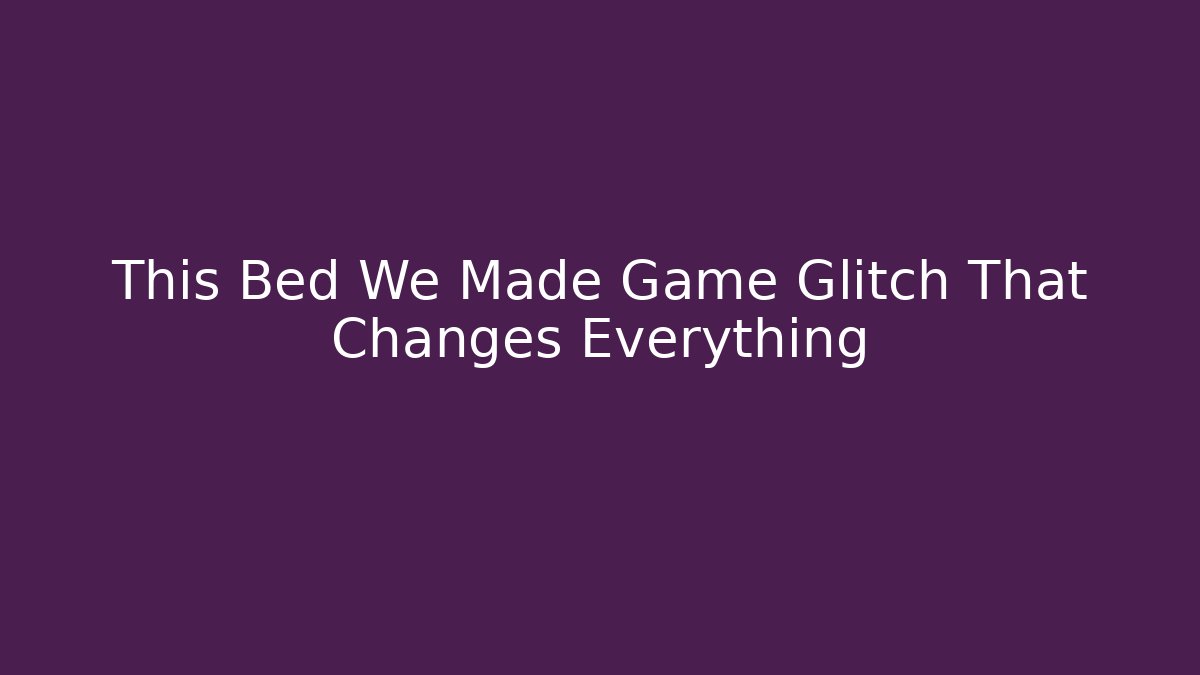 This Bed We Made Game Glitch That Changes Everything - Create More Assets
