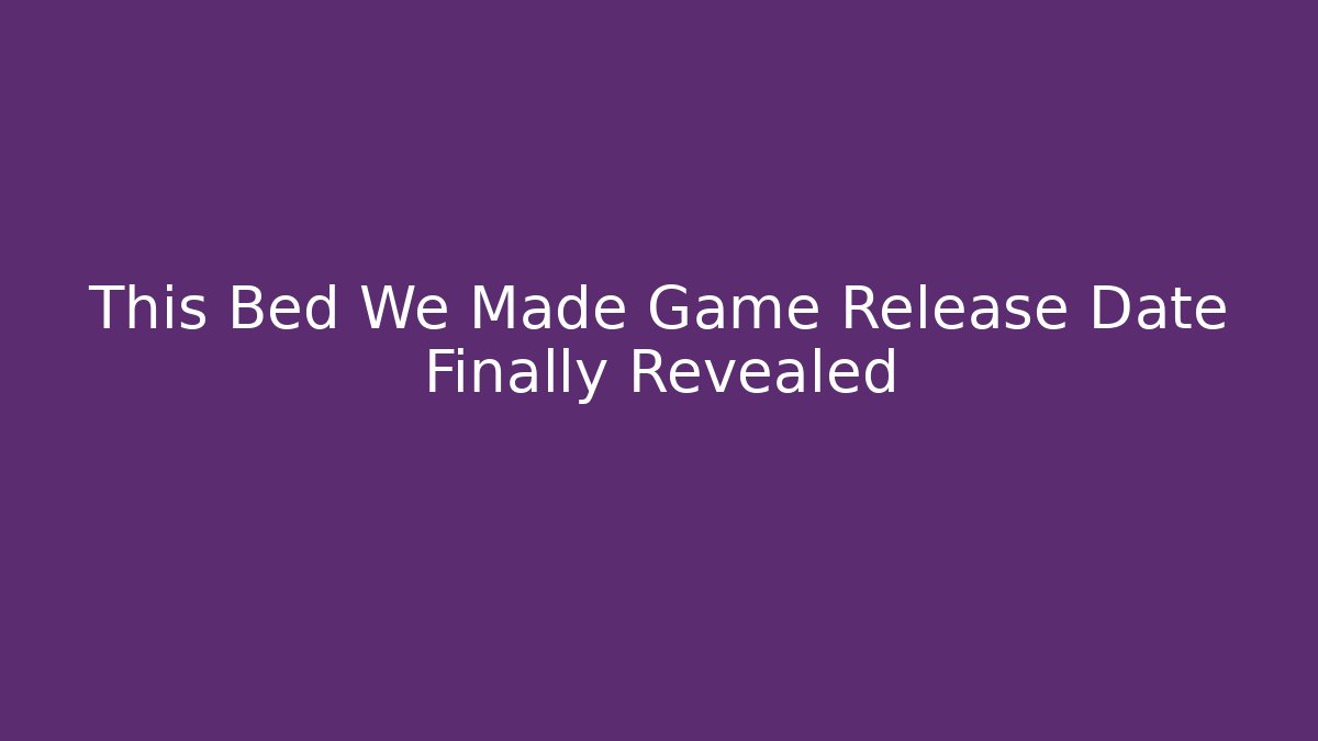 This Bed We Made Game Release Date Finally Revealed