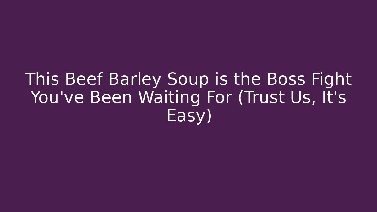 This Beef Barley Soup is the Boss Fight You've Been Waiting For (Trust Us, It’s Easy)