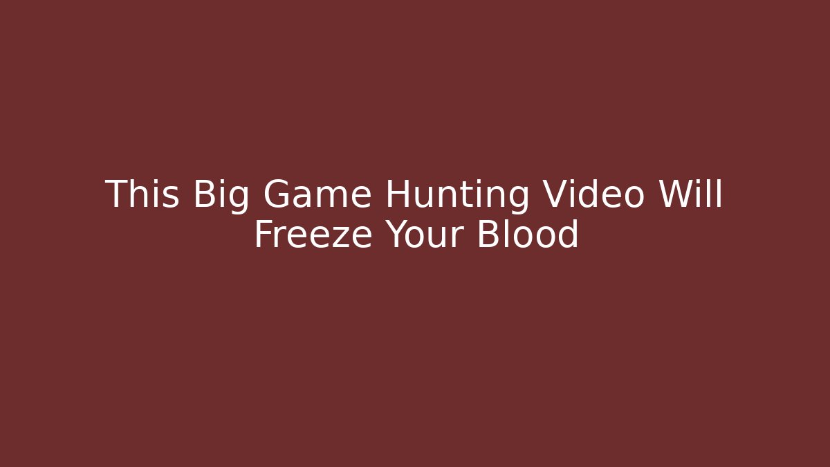 This Big Game Hunting Video Will Freeze Your Blood