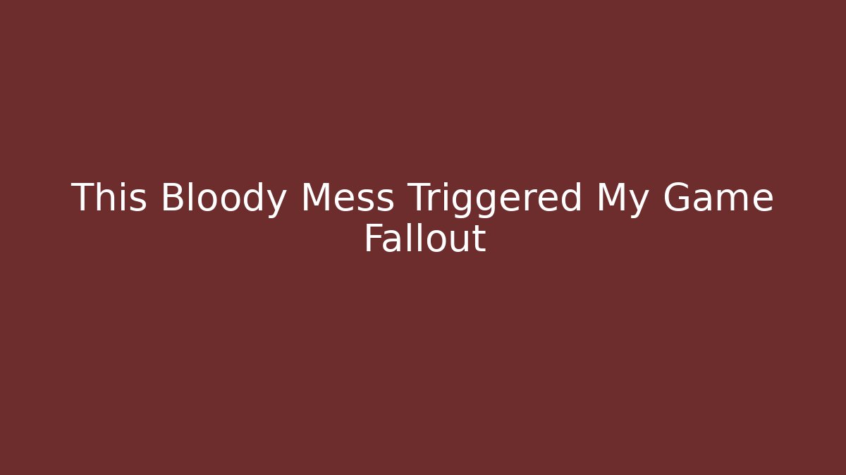 This Bloody Mess Triggered My Game Fallout