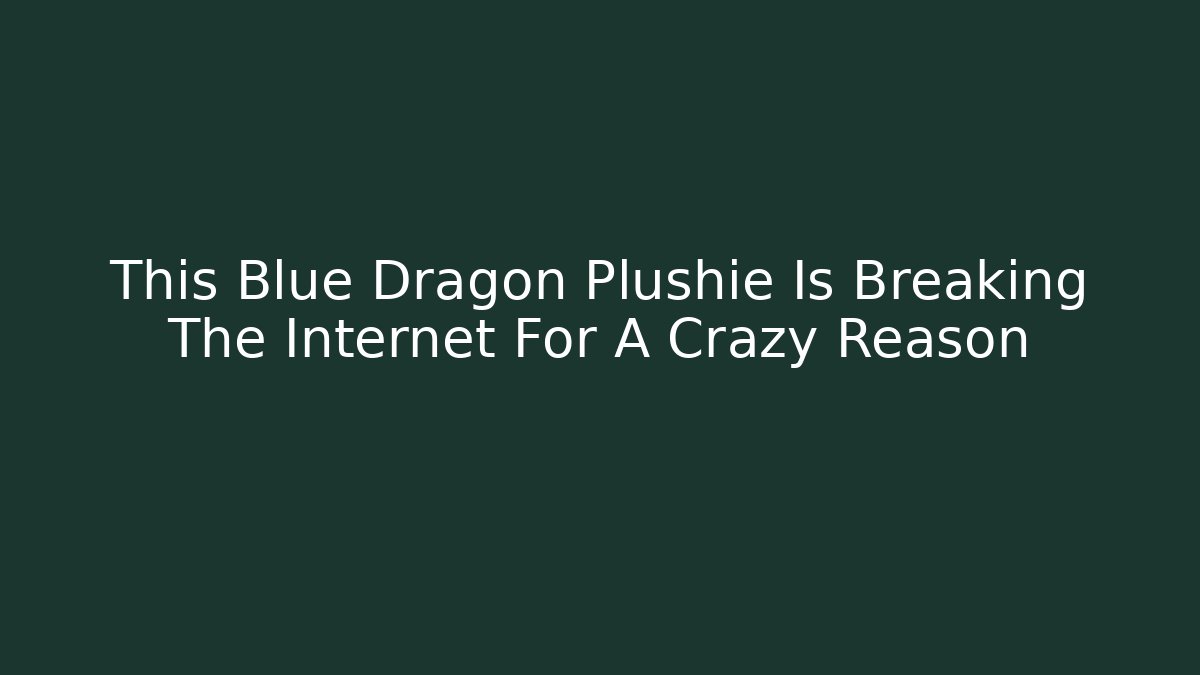 This Blue Dragon Plushie Is Breaking The Internet For A Crazy Reason