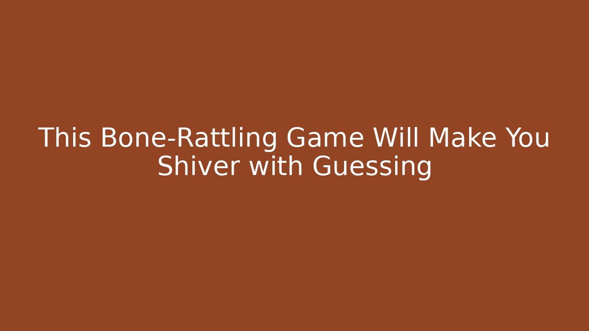 This Bone-Rattling Game Will Make You Shiver with Guessing