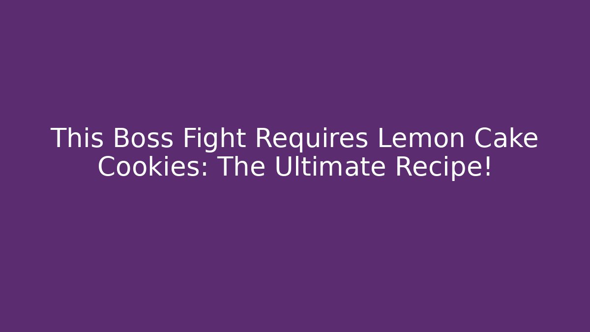 This Boss Fight Requires Lemon Cake Cookies: The Ultimate Recipe!