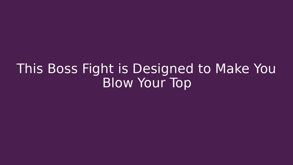 This Boss Fight is Designed to Make You Blow Your Top