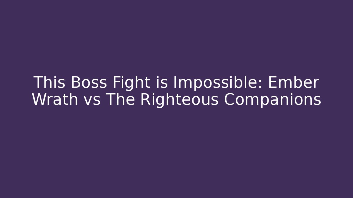 This Boss Fight is Impossible: Ember Wrath vs The Righteous Companions