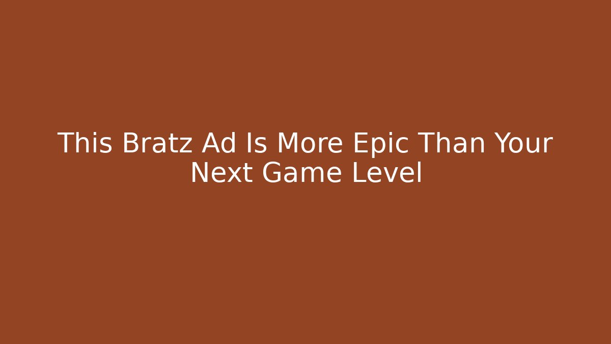 This Bratz Ad Is More Epic Than Your Next Game Level