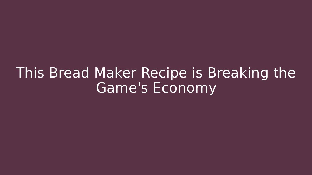 This Bread Maker Recipe is Breaking the Game’s Economy