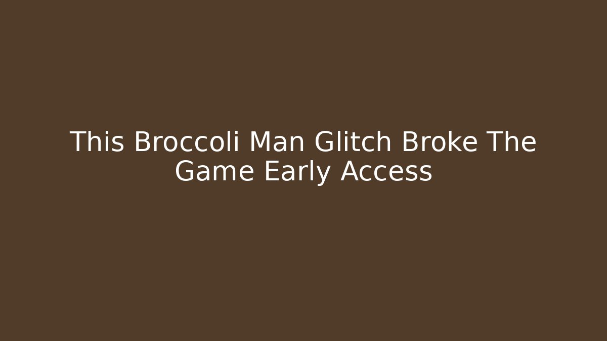 This Broccoli Man Glitch Broke The Game Early Access