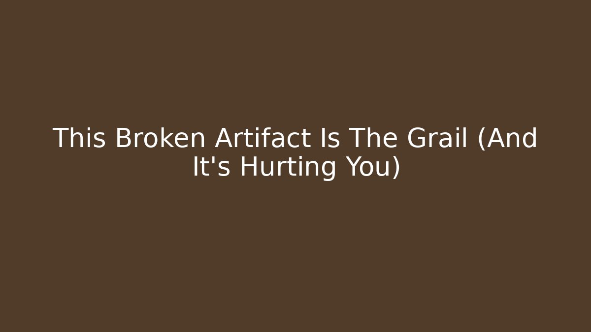 This Broken Artifact Is The Grail (And It's Hurting You)