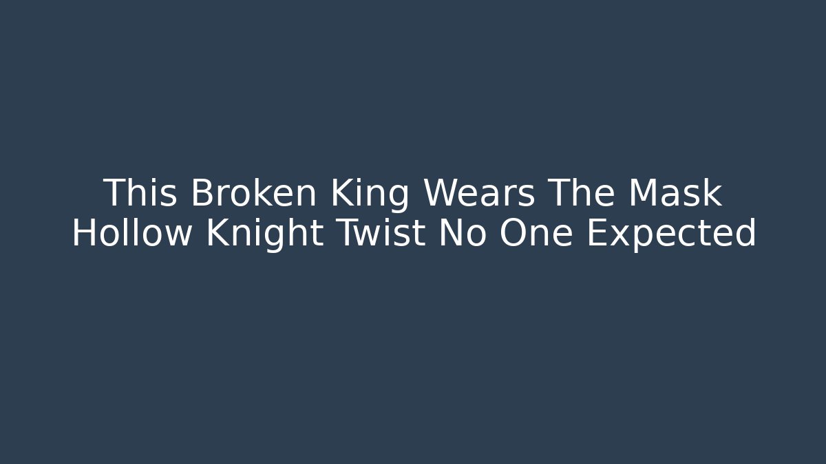 This Broken King Wears The Mask Hollow Knight Twist No One Expected