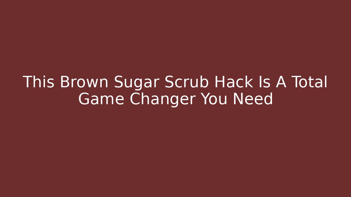 This Brown Sugar Scrub Hack Is A Total Game Changer You Need