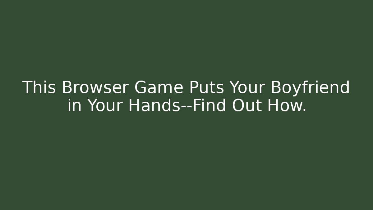 This Browser Game Puts Your Boyfriend in Your Hands—Find Out How.
