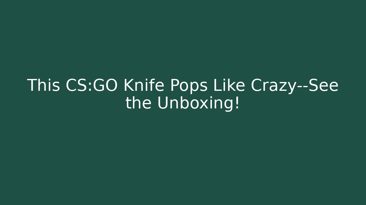 This CS:GO Knife Pops Like Crazy—See the Unboxing!
