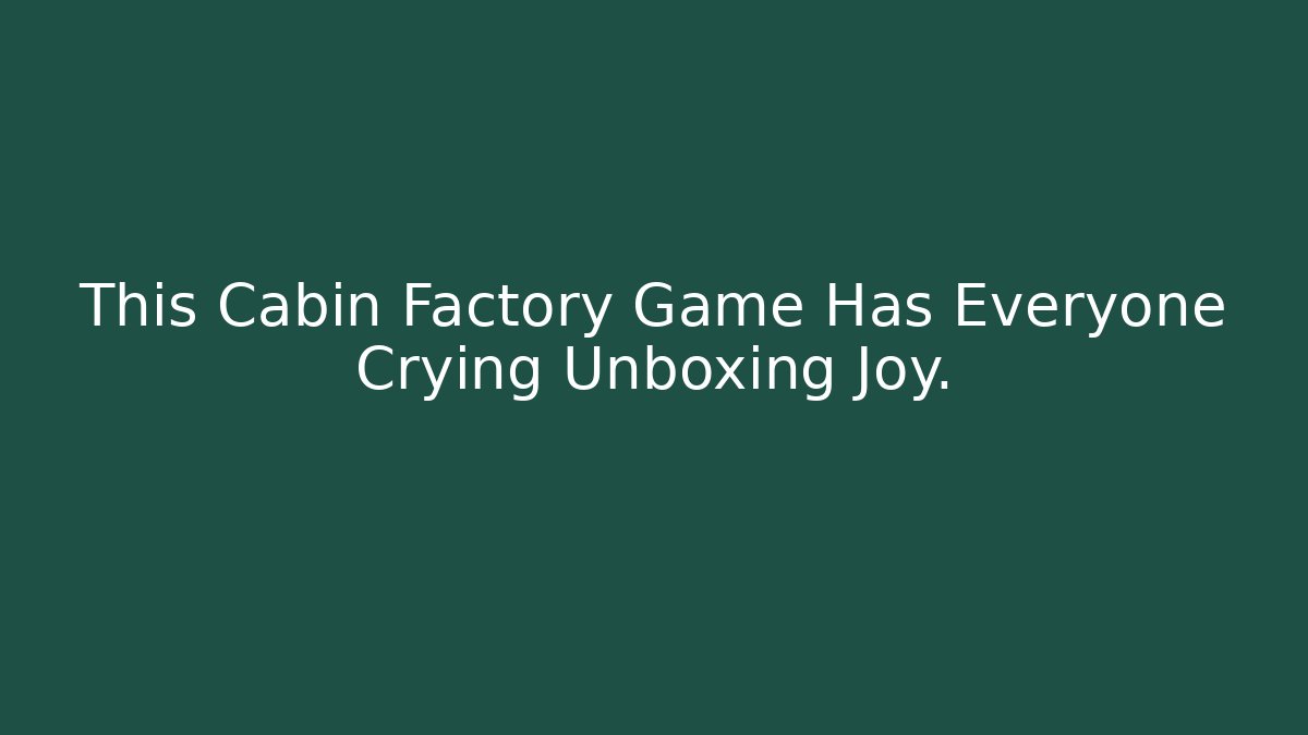 This Cabin Factory Game Has Everyone Crying Unboxing Joy. - Create More Assets