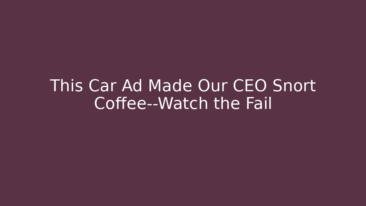 This Car Ad Made Our CEO Snort Coffee—Watch the Fail