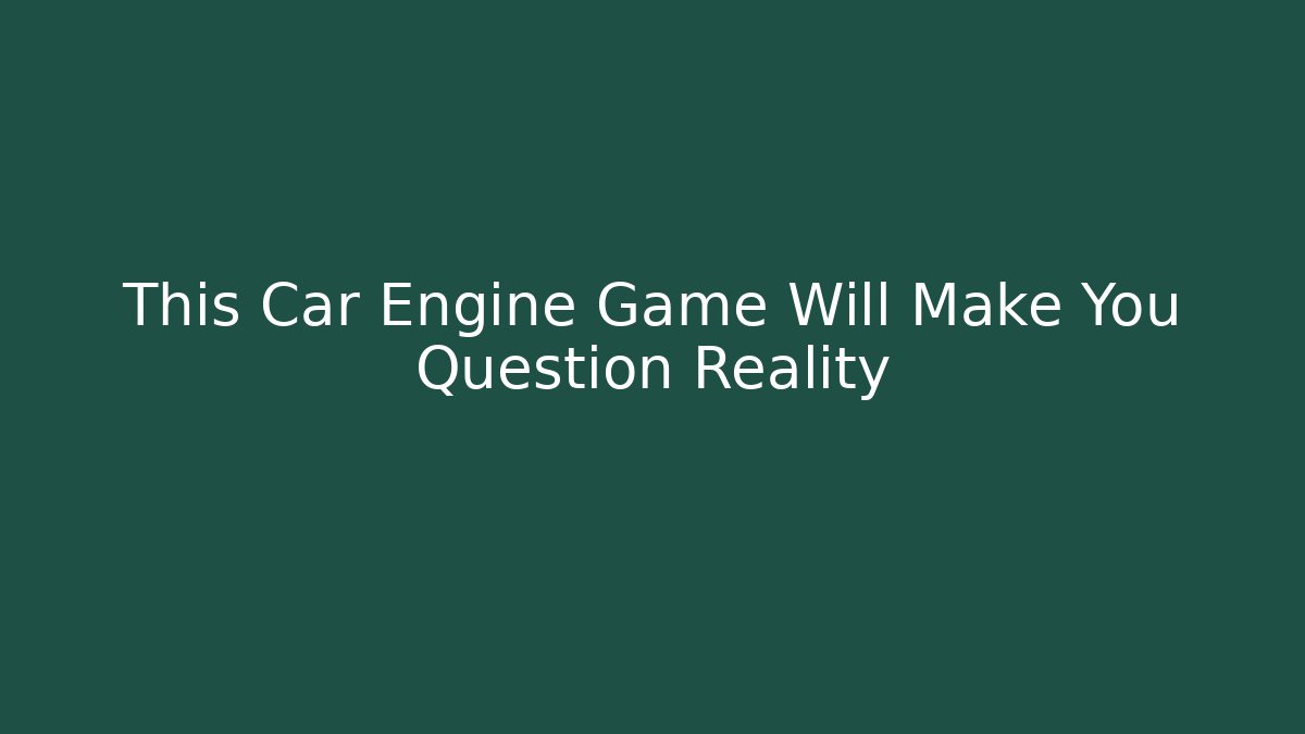 This Car Engine Game Will Make You Question Reality