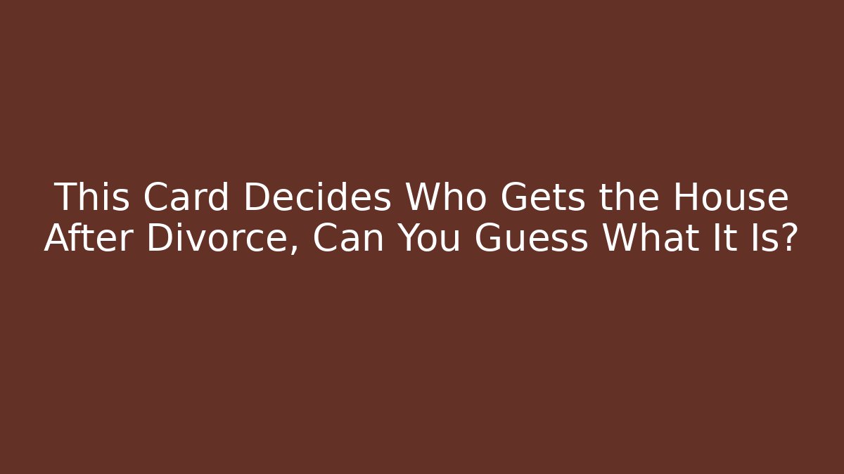 This Card Decides Who Gets the House After Divorce, Can You Guess What It Is?