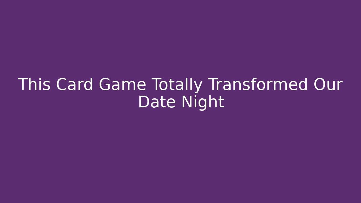 This Card Game Totally Transformed Our Date Night