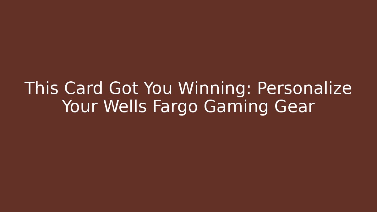 This Card Got You Winning: Personalize Your Wells Fargo Gaming Gear