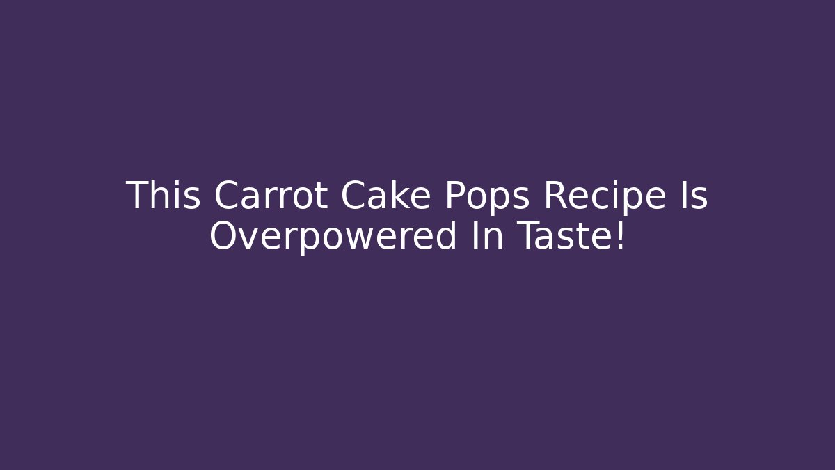 This Carrot Cake Pops Recipe Is Overpowered In Taste!