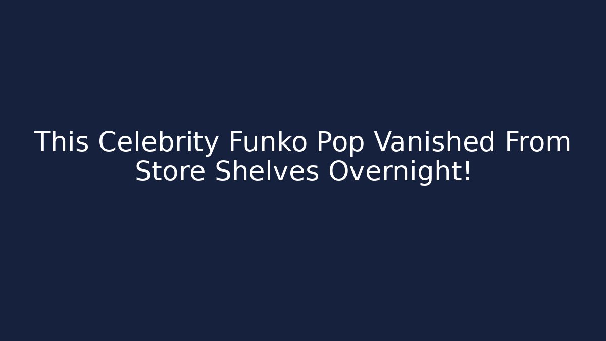 This Celebrity Funko Pop Vanished From Store Shelves Overnight!