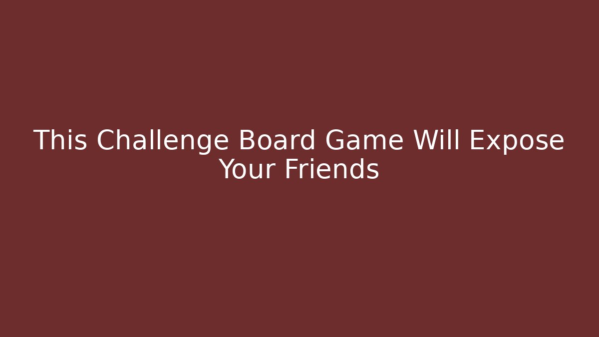 This Challenge Board Game Will Expose Your Friends