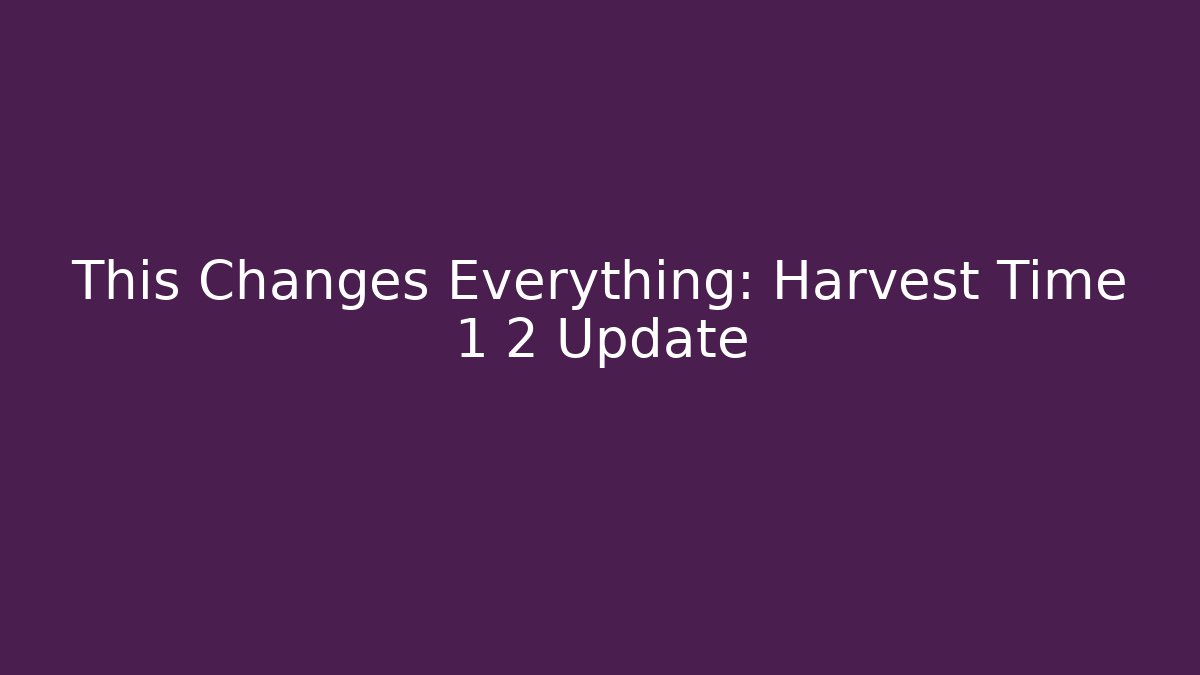 This Changes Everything: Harvest Time 1 2 Update - Create More Assets