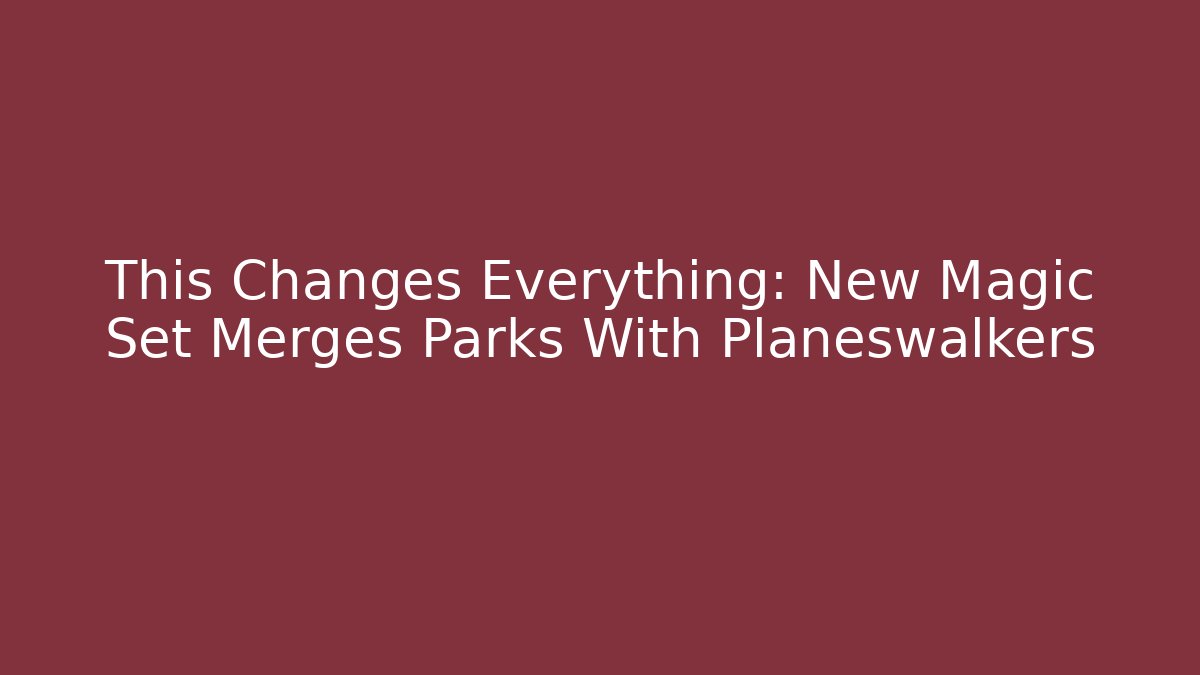 This Changes Everything: New Magic Set Merges Parks With Planeswalkers - Create More Assets