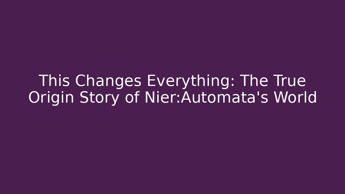 This Changes Everything: The True Origin Story of Nier:Automata's World