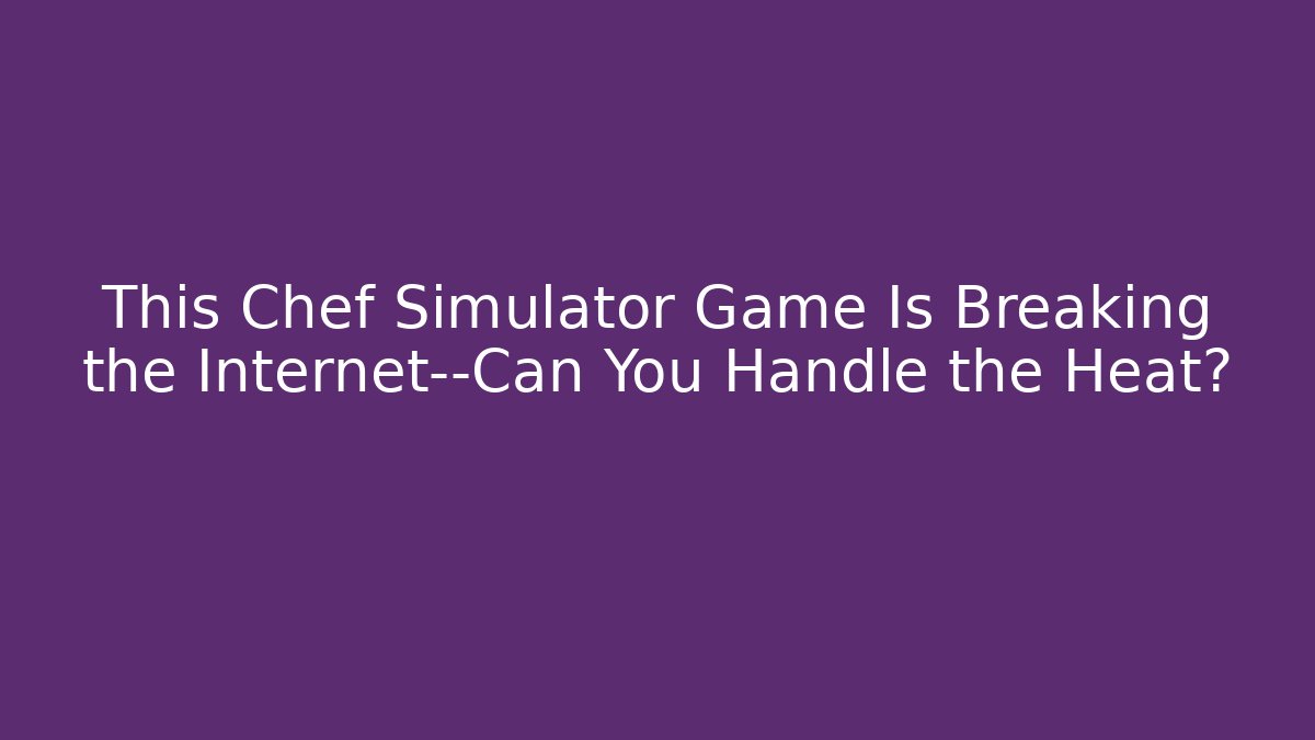 This Chef Simulator Game Is Breaking the Internet—Can You Handle the Heat?
