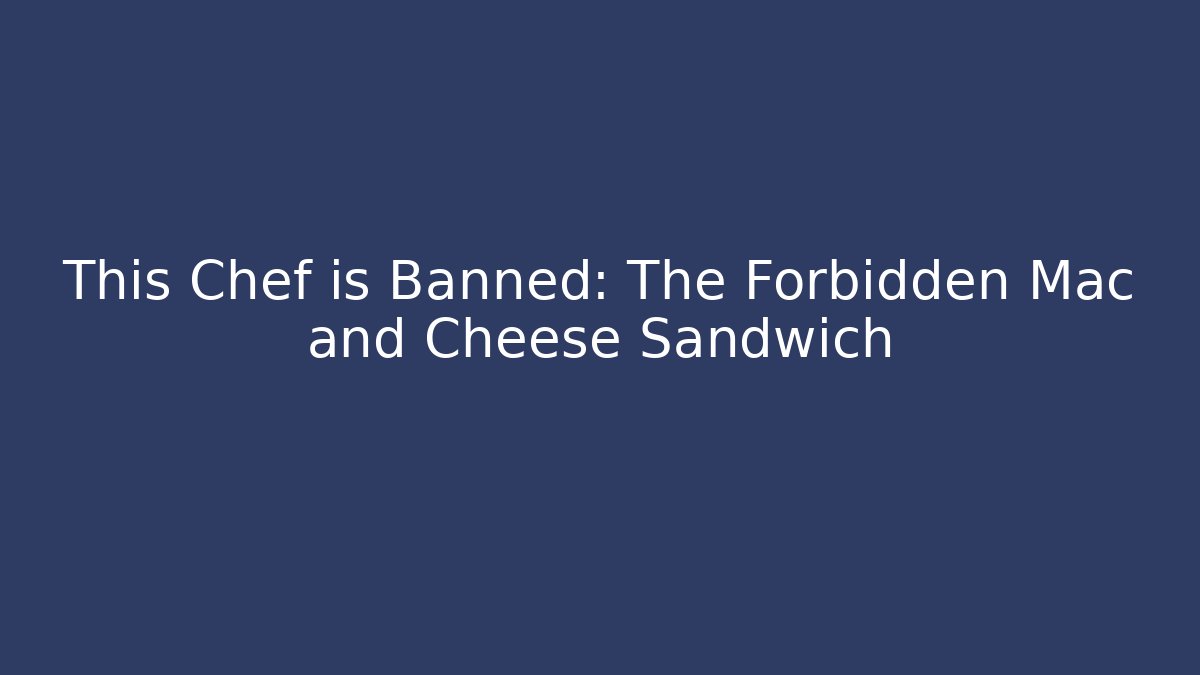 This Chef is Banned: The Forbidden Mac and Cheese Sandwich