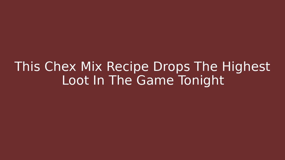 This Chex Mix Recipe Drops The Highest Loot In The Game Tonight
