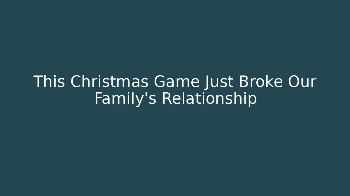 This Christmas Game Just Broke Our Family's Relationship