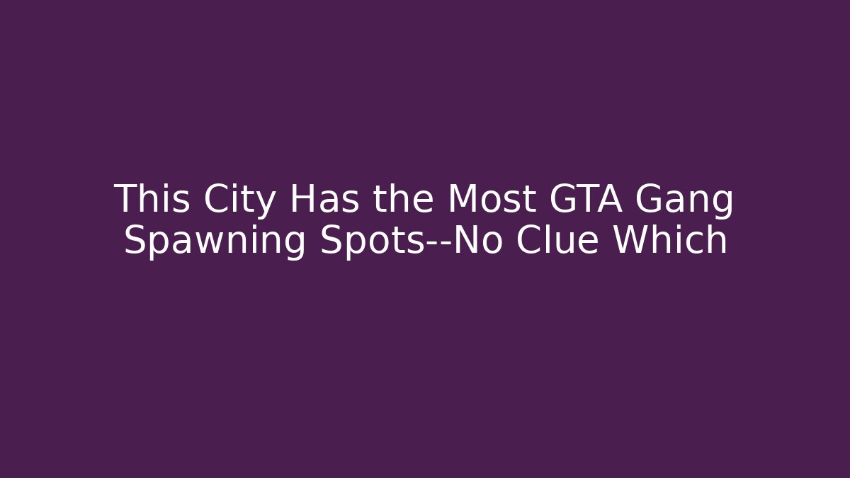 This City Has the Most GTA Gang Spawning Spots—No Clue Which