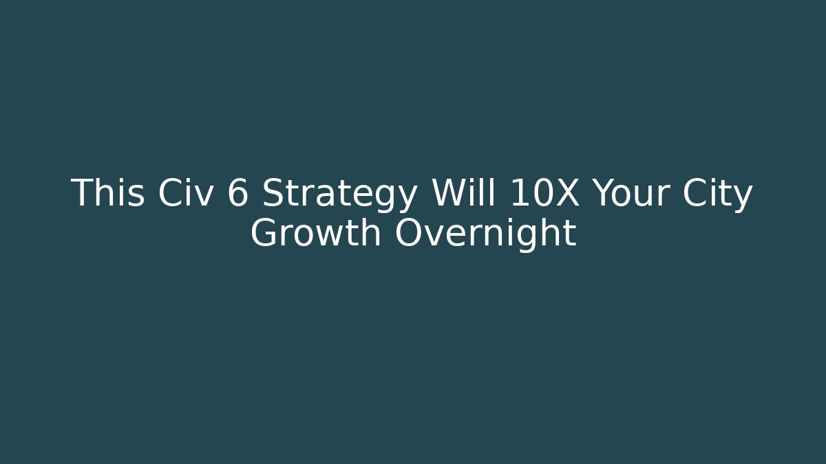 This Civ 6 Strategy Will 10X Your City Growth Overnight