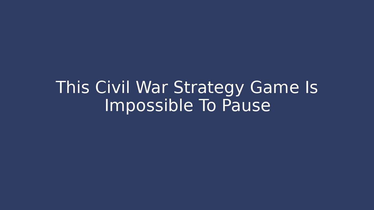This Civil War Strategy Game Is Impossible To Pause