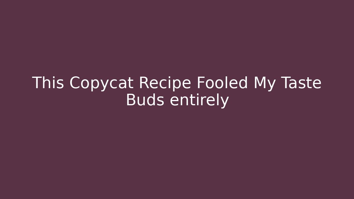 This Copycat Recipe Fooled My Taste Buds entirely