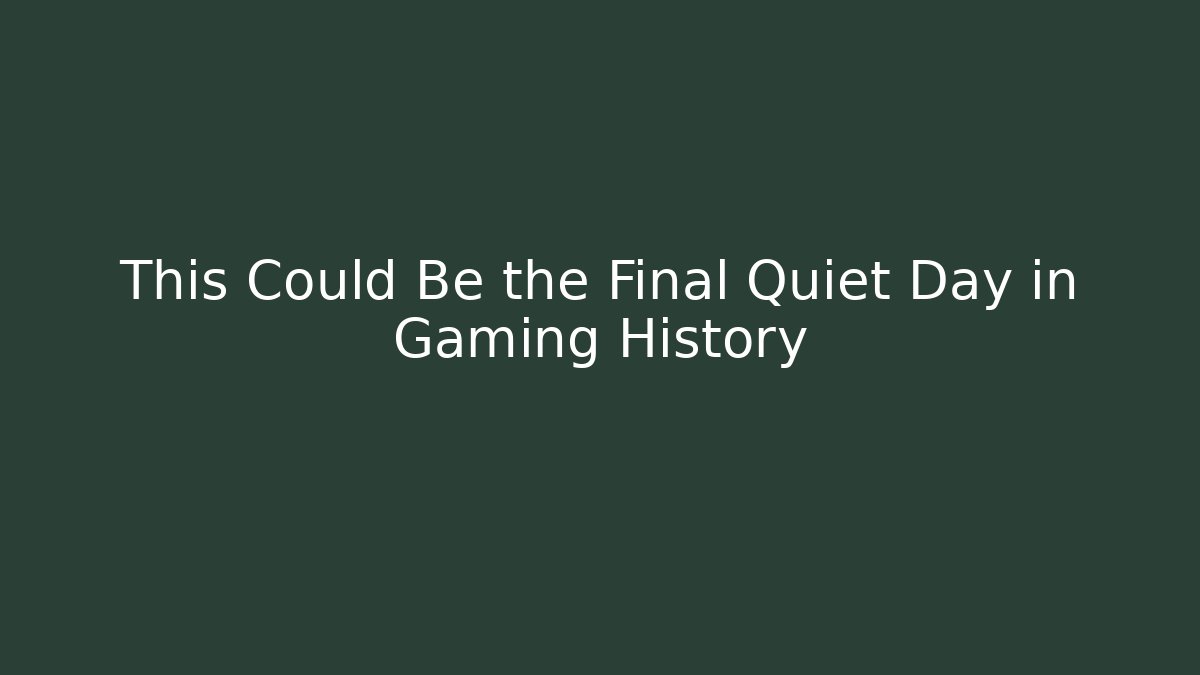 This Could Be the Final Quiet Day in Gaming History